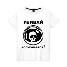Женская футболка хлопок с принтом Убивай космонавтов! в Екатеринбурге, 100% хлопок | прямой крой, круглый вырез горловины, длина до линии бедер, слегка спущенное плечо | космонавт | космонавтов | космос