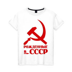 Женская футболка хлопок с принтом Рождённые в СССР в Екатеринбурге, 100% хлопок | прямой крой, круглый вырез горловины, длина до линии бедер, слегка спущенное плечо | русский | советский союз | ссср | я русский