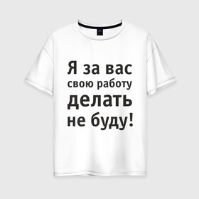 Женская футболка хлопок Oversize с принтом За вас свою работу делать не буду в Екатеринбурге, 100% хлопок | свободный крой, круглый ворот, спущенный рукав, длина до линии бедер
 | надпись | офис | работа | работать | я за вас свою работу делать не буду