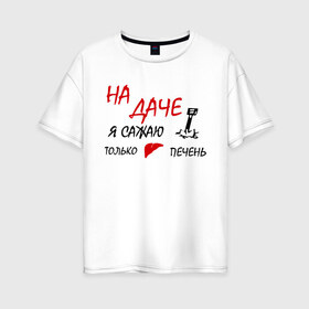 Женская футболка хлопок Oversize с принтом На даче в Екатеринбурге, 100% хлопок | свободный крой, круглый ворот, спущенный рукав, длина до линии бедер
 | водка | дача | люблю выпить | печень | сажаю печень