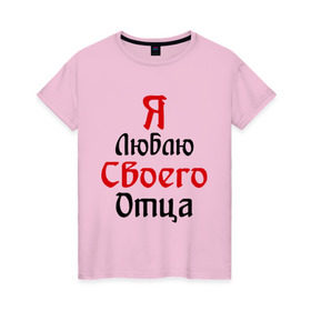 Женская футболка хлопок с принтом Я люблю своего отца в Екатеринбурге, 100% хлопок | прямой крой, круглый вырез горловины, длина до линии бедер, слегка спущенное плечо | батя | дети | отец | папа | папуля | родители | я люблю