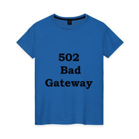 Женская футболка хлопок с принтом 502 bad gateway в Екатеринбурге, 100% хлопок | прямой крой, круглый вырез горловины, длина до линии бедер, слегка спущенное плечо | 502 | bad gateway | http error | админские | админу | для админов | ошибки | системный администратор