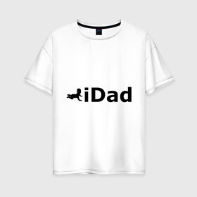 Женская футболка хлопок Oversize с принтом iDad - я отец в Екатеринбурге, 100% хлопок | свободный крой, круглый ворот, спущенный рукав, длина до линии бедер
 | idad | айдед | антибренд | батя | малыш | отец | папа | подарок папе | ребенок | родители | я отец