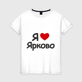 Женская футболка хлопок с принтом Я люблю Ярково в Екатеринбурге, 100% хлопок | прямой крой, круглый вырез горловины, длина до линии бедер, слегка спущенное плечо | i love | деревня | регионы россии | село | тюменская область | я люблю | я люблю ярково