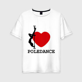 Женская футболка хлопок Oversize с принтом I LOVE POLEDANCE в Екатеринбурге, 100% хлопок | свободный крой, круглый ворот, спущенный рукав, длина до линии бедер
 | poledance | poledanceстрип пластика | девушка на шесте | полидэнс | шест | шестовая пластика | я люблю полидэнс