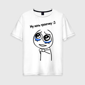 Женская футболка хлопок Oversize с принтом Ну хоть троечку в Екатеринбурге, 100% хлопок | свободный крой, круглый ворот, спущенный рукав, длина до линии бедер
 | жалостливая рожа | интернет мемы | интернет приколы | мемы | мемы интернета | ну пожалуйста | рожа | хоть троечку