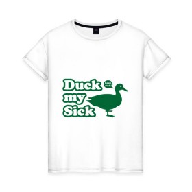 Женская футболка хлопок с принтом Duck My Sick. Beeeatch в Екатеринбурге, 100% хлопок | прямой крой, круглый вырез горловины, длина до линии бедер, слегка спущенное плечо | Тематика изображения на принте: my | птица | утка | уточка