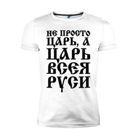 Мужская футболка премиум с принтом Не просто Царь, а Царь всея Руси в Екатеринбурге, 92% хлопок, 8% лайкра | приталенный силуэт, круглый вырез ворота, длина до линии бедра, короткий рукав | русь