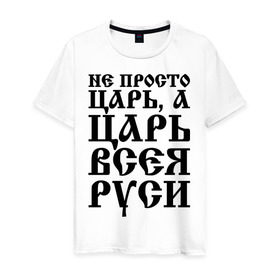 Мужская футболка хлопок с принтом Не просто Царь, а Царь всея Руси в Екатеринбурге, 100% хлопок | прямой крой, круглый вырез горловины, длина до линии бедер, слегка спущенное плечо. | русь