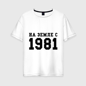Женская футболка хлопок Oversize с принтом На Земле с 1981 в Екатеринбурге, 100% хлопок | свободный крой, круглый ворот, спущенный рукав, длина до линии бедер
 | 1981 | год рождения | земля | на земле с 1981 | на земсле с | рожден | рождение | рожденные в ссср