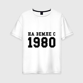 Женская футболка хлопок Oversize с принтом На Земле с 1980 в Екатеринбурге, 100% хлопок | свободный крой, круглый ворот, спущенный рукав, длина до линии бедер
 | 1980 | год рождения | земля | на земле с 1980 | на земсле с | рожден | рождение | рожденные в ссср