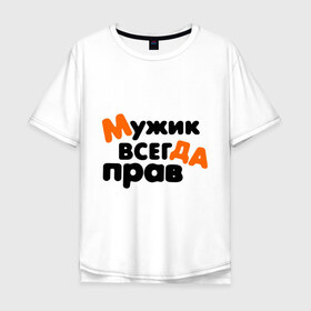 Мужская футболка хлопок Oversize с принтом Прав мужик в Екатеринбурге, 100% хлопок | свободный крой, круглый ворот, “спинка” длиннее передней части | всегда | мнение | мужчина | позиция | правота | спор