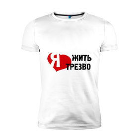 Мужская футболка премиум с принтом Жить трезво в Екатеринбурге, 92% хлопок, 8% лайкра | приталенный силуэт, круглый вырез ворота, длина до линии бедра, короткий рукав | 