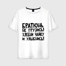 Женская футболка хлопок Oversize с принтом Братюнь не грузись в Екатеринбурге, 100% хлопок | свободный крой, круглый ворот, спущенный рукав, длина до линии бедер
 | братюнь | интернет приколы | не грузись братюнь | павлик | улыбнись | хлебни чайку