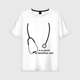 Женская футболка хлопок Oversize с принтом я не доктор но посмотреть могу в Екатеринбурге, 100% хлопок | свободный крой, круглый ворот, спущенный рукав, длина до линии бедер
 | врач | доктор | посмотреть могу | фонендоскоп | я не доктор