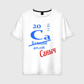Женская футболка хлопок Oversize с принтом Саныч в Екатеринбурге, 100% хлопок | свободный крой, круглый ворот, спущенный рукав, длина до линии бедер
 | ca | кальций | саныч | саня | саша | студенту | таблица менделеева | химия