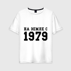 Женская футболка хлопок Oversize с принтом На Земле с 1979 в Екатеринбурге, 100% хлопок | свободный крой, круглый ворот, спущенный рукав, длина до линии бедер
 | 1979 | год рождения | на земле