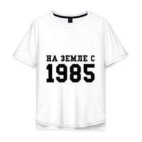 Мужская футболка хлопок Oversize с принтом На Земле с 1985 в Екатеринбурге, 100% хлопок | свободный крой, круглый ворот, “спинка” длиннее передней части | возраст | год | год рождения | дата рождения | день рождение | день рождения