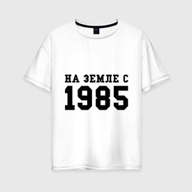 Женская футболка хлопок Oversize с принтом На Земле с 1985 в Екатеринбурге, 100% хлопок | свободный крой, круглый ворот, спущенный рукав, длина до линии бедер
 | возраст | год | год рождения | дата рождения | день рождение | день рождения