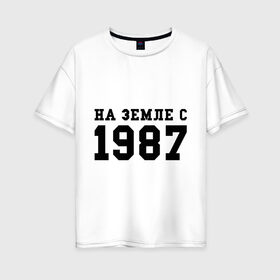 Женская футболка хлопок Oversize с принтом На Земле с 1987 в Екатеринбурге, 100% хлопок | свободный крой, круглый ворот, спущенный рукав, длина до линии бедер
 | возраст | год | год рождения | дата рождения | день рождение | день рождения