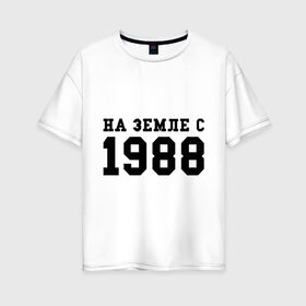 Женская футболка хлопок Oversize с принтом На Земле с 1988 в Екатеринбурге, 100% хлопок | свободный крой, круглый ворот, спущенный рукав, длина до линии бедер
 | toplanding | возраст | год | год рождения | дата рождения | день рождение | день рождения