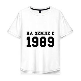 Мужская футболка хлопок Oversize с принтом На Земле с 1989 в Екатеринбурге, 100% хлопок | свободный крой, круглый ворот, “спинка” длиннее передней части | возраст | год | год рождения | дата рождения | день рождение | день рождения