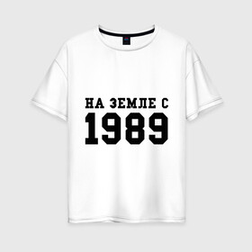 Женская футболка хлопок Oversize с принтом На Земле с 1989 в Екатеринбурге, 100% хлопок | свободный крой, круглый ворот, спущенный рукав, длина до линии бедер
 | возраст | год | год рождения | дата рождения | день рождение | день рождения