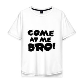 Мужская футболка хлопок Oversize с принтом Come at me BRO!! в Екатеринбурге, 100% хлопок | свободный крой, круглый ворот, “спинка” длиннее передней части | bro | brother | come at me bro | брат | бро | интернет | интернет приколы | прикол