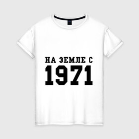 Женская футболка хлопок с принтом На Земле с 1971 в Екатеринбурге, 100% хлопок | прямой крой, круглый вырез горловины, длина до линии бедер, слегка спущенное плечо | 