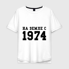 Мужская футболка хлопок Oversize с принтом На Земле с 1974 в Екатеринбурге, 100% хлопок | свободный крой, круглый ворот, “спинка” длиннее передней части | возраст | год рождения | годы | дата рождения | день рождение | день рождения | родился | сколько лет