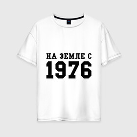 Женская футболка хлопок Oversize с принтом На Земле с 1976 в Екатеринбурге, 100% хлопок | свободный крой, круглый ворот, спущенный рукав, длина до линии бедер
 | возраст | год рождения | годы | дата рождения | день рождение | день рождения | родился | сколько лет