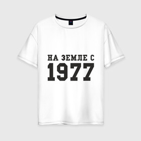 Женская футболка хлопок Oversize с принтом На Земле с 1977 в Екатеринбурге, 100% хлопок | свободный крой, круглый ворот, спущенный рукав, длина до линии бедер
 | возраст | год рождения | годы | дата рождения | день рождение | день рождения | родился | сколько лет