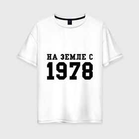 Женская футболка хлопок Oversize с принтом На Земле с 1978 в Екатеринбурге, 100% хлопок | свободный крой, круглый ворот, спущенный рукав, длина до линии бедер
 | возраст | год рождения | годы | дата рождения | день рождение | день рождения | родился | сколько лет