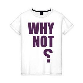 Женская футболка хлопок с принтом Why not? в Екатеринбурге, 100% хлопок | прямой крой, круглый вырез горловины, длина до линии бедер, слегка спущенное плечо | why not | вопрос | надпись | почему нет