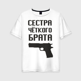 Женская футболка хлопок Oversize с принтом Сестра четкого брата в Екатеринбурге, 100% хлопок | свободный крой, круглый ворот, спущенный рукав, длина до линии бедер
 | брат | братва | оружие | пацанские | пацаны | пистолет | сестра | стрелять | четкая | четкий