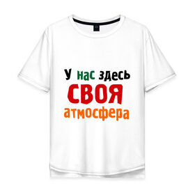Мужская футболка хлопок Oversize с принтом Своя атмосфера в Екатеринбурге, 100% хлопок | свободный крой, круглый ворот, “спинка” длиннее передней части | атмосфера | интернет приколы | прикольные надписи | у нас здесь своя атмосфера