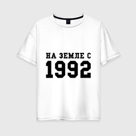 Женская футболка хлопок Oversize с принтом На Земле с 1992 в Екатеринбурге, 100% хлопок | свободный крой, круглый ворот, спущенный рукав, длина до линии бедер
 | 1992 | год рождения | день рождения | на земле