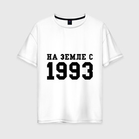 Женская футболка хлопок Oversize с принтом На Земле с 1993 в Екатеринбурге, 100% хлопок | свободный крой, круглый ворот, спущенный рукав, длина до линии бедер
 | 1993 | год рождения | на земле