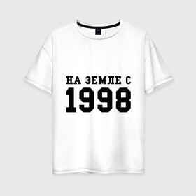 Женская футболка хлопок Oversize с принтом На Земле с 1998 в Екатеринбурге, 100% хлопок | свободный крой, круглый ворот, спущенный рукав, длина до линии бедер
 | 1998 | год рождения | на земле с