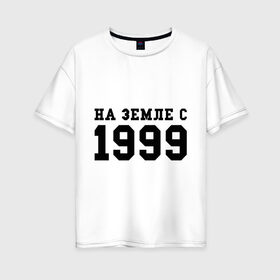 Женская футболка хлопок Oversize с принтом На Земле с 1999 в Екатеринбурге, 100% хлопок | свободный крой, круглый ворот, спущенный рукав, длина до линии бедер
 | 1999 | год рождения | на земле