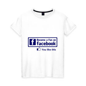Женская футболка хлопок с принтом Become a fan on facebook в Екатеринбурге, 100% хлопок | прямой крой, круглый вырез горловины, длина до линии бедер, слегка спущенное плечо | facebook | fakelook | соц сети | социальные сети | фейклук | фейсбук
