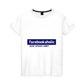 Женская футболка хлопок с принтом facebookaholic в Екатеринбурге, 100% хлопок | прямой крой, круглый вырез горловины, длина до линии бедер, слегка спущенное плечо | facebook | facebookaholic | social network addict | аддикция | зависимость | соц сети | социальные сети | фейсбук