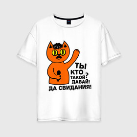 Женская футболка хлопок Oversize с принтом Кот ты кто такой? в Екатеринбурге, 100% хлопок | свободный крой, круглый ворот, спущенный рукав, длина до линии бедер
 | давай до свидания. да свидания | интернет приколы | приколы | ты кто такой