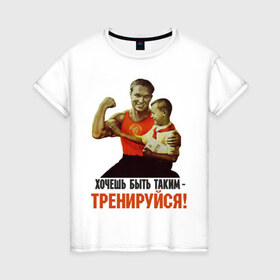 Женская футболка хлопок с принтом Хочешь быть таким? в Екатеринбурге, 100% хлопок | прямой крой, круглый вырез горловины, длина до линии бедер, слегка спущенное плечо | ностальгия | советские плакаты | советский союз | ссср | хочешь быть таким тренируйся