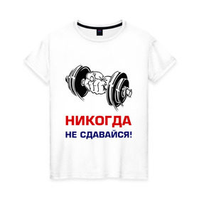 Женская футболка хлопок с принтом Никогда не сдавайся! в Екатеринбурге, 100% хлопок | прямой крой, круглый вырез горловины, длина до линии бедер, слегка спущенное плечо | бицепсы | гантели | качалка | качок | мускулы | мышцы | рука | спорт | тренировка | штанга