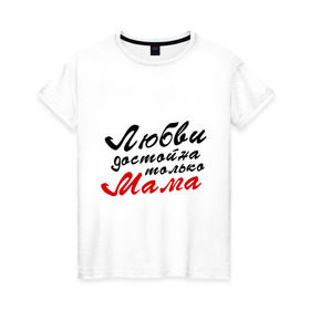 Женская футболка хлопок с принтом Любви достойна только мама в Екатеринбурге, 100% хлопок | прямой крой, круглый вырез горловины, длина до линии бедер, слегка спущенное плечо | Тематика изображения на принте: 