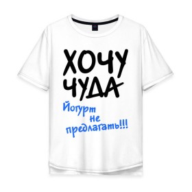 Мужская футболка хлопок Oversize с принтом ХОЧУ ЧУДА в Екатеринбурге, 100% хлопок | свободный крой, круглый ворот, “спинка” длиннее передней части | желание | йогурт не предлагать | настроение | о жизни | чудеса