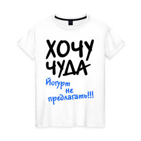 Женская футболка хлопок с принтом ХОЧУ ЧУДА в Екатеринбурге, 100% хлопок | прямой крой, круглый вырез горловины, длина до линии бедер, слегка спущенное плечо | желание | йогурт не предлагать | настроение | о жизни | чудеса