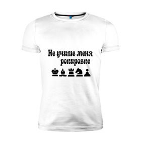 Мужская футболка премиум с принтом Не учите меня рокировке в Екатеринбурге, 92% хлопок, 8% лайкра | приталенный силуэт, круглый вырез ворота, длина до линии бедра, короткий рукав | рокировка | шахматист | шахматы