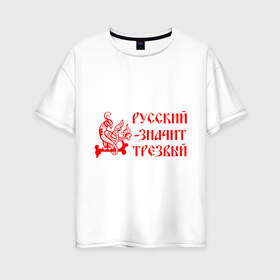 Женская футболка хлопок Oversize с принтом Русский значит трезвый в Екатеринбурге, 100% хлопок | свободный крой, круглый ворот, спущенный рукав, длина до линии бедер
 | русь